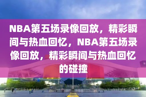 NBA第五场录像回放，精彩瞬间与热血回忆，NBA第五场录像回放，精彩瞬间与热血回忆的碰撞