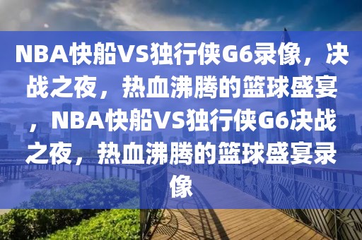 NBA快船VS独行侠G6录像，决战之夜，热血沸腾的篮球盛宴，NBA快船VS独行侠G6决战之夜，热血沸腾的篮球盛宴录像