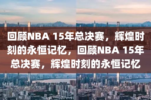 回顾NBA 15年总决赛，辉煌时刻的永恒记忆，回顾NBA 15年总决赛，辉煌时刻的永恒记忆