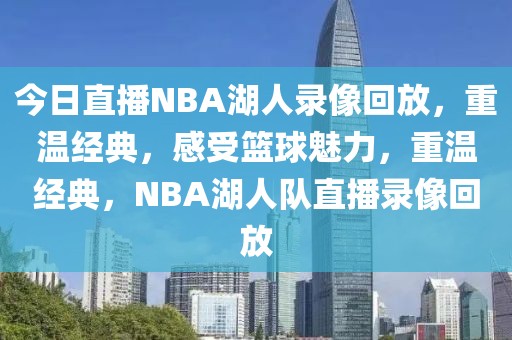 今日直播NBA湖人录像回放，重温经典，感受篮球魅力，重温经典，NBA湖人队直播录像回放