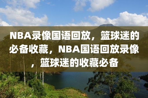 NBA录像国语回放，篮球迷的必备收藏，NBA国语回放录像，篮球迷的收藏必备