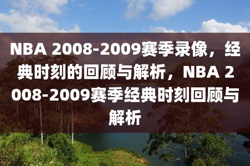 NBA 2008-2009赛季录像，经典时刻的回顾与解析，NBA 2008-2009赛季经典时刻回顾与解析