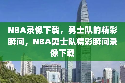 NBA录像下载，勇士队的精彩瞬间，NBA勇士队精彩瞬间录像下载