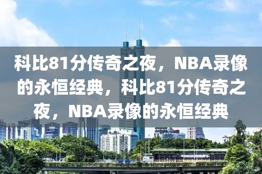 科比81分传奇之夜，NBA录像的永恒经典，科比81分传奇之夜，NBA录像的永恒经典