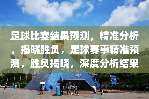 足球比赛结果预测，精准分析，揭晓胜负，足球赛事精准预测，胜负揭晓，深度分析结果