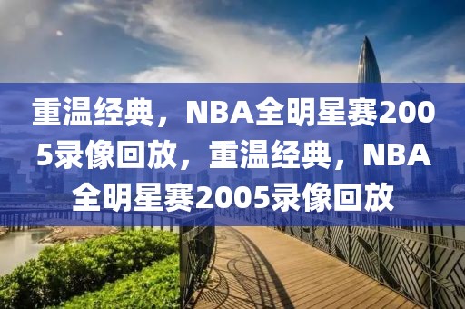 重温经典，NBA全明星赛2005录像回放，重温经典，NBA全明星赛2005录像回放