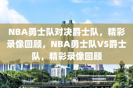 NBA勇士队对决爵士队，精彩录像回顾，NBA勇士队VS爵士队，精彩录像回顾