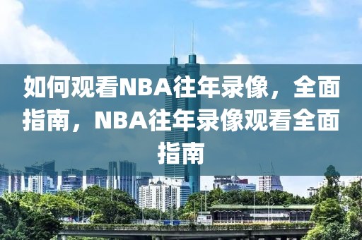 如何观看NBA往年录像，全面指南，NBA往年录像观看全面指南