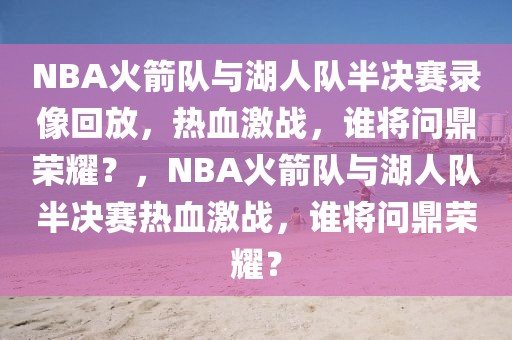 NBA火箭队与湖人队半决赛录像回放，热血激战，谁将问鼎荣耀？，NBA火箭队与湖人队半决赛热血激战，谁将问鼎荣耀？