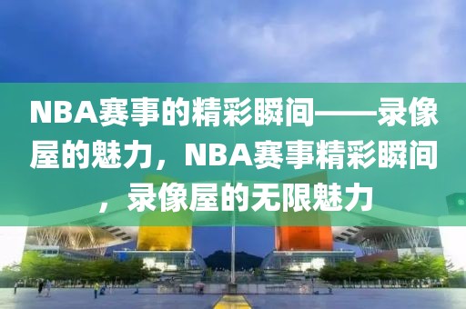 NBA赛事的精彩瞬间——录像屋的魅力，NBA赛事精彩瞬间，录像屋的无限魅力