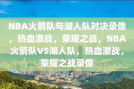 NBA火箭队与湖人队对决录像，热血激战，荣耀之战，NBA火箭队VS湖人队，热血激战，荣耀之战录像