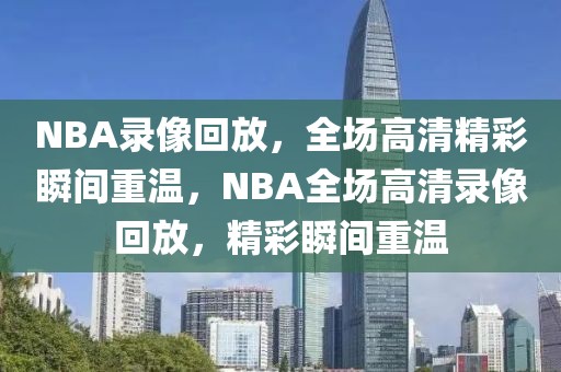 NBA录像回放，全场高清精彩瞬间重温，NBA全场高清录像回放，精彩瞬间重温