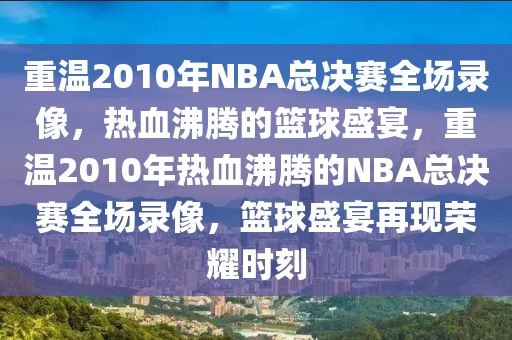 重温2010年NBA总决赛全场录像，热血沸腾的篮球盛宴，重温2010年热血沸腾的NBA总决赛全场录像，篮球盛宴再现荣耀时刻