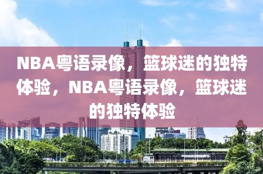 NBA粤语录像，篮球迷的独特体验，NBA粤语录像，篮球迷的独特体验