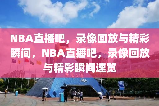 NBA直播吧，录像回放与精彩瞬间，NBA直播吧，录像回放与精彩瞬间速览