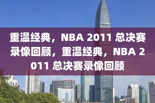 重温经典，NBA 2011 总决赛录像回顾，重温经典，NBA 2011 总决赛录像回顾