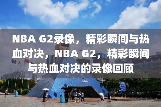 NBA G2录像，精彩瞬间与热血对决，NBA G2，精彩瞬间与热血对决的录像回顾