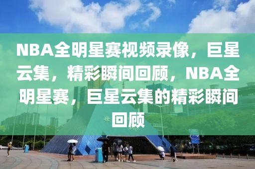 NBA全明星赛视频录像，巨星云集，精彩瞬间回顾，NBA全明星赛，巨星云集的精彩瞬间回顾