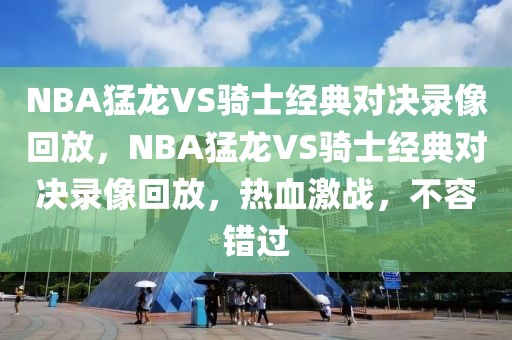 NBA猛龙VS骑士经典对决录像回放，NBA猛龙VS骑士经典对决录像回放，热血激战，不容错过