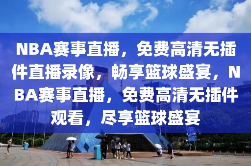 NBA赛事直播，免费高清无插件直播录像，畅享篮球盛宴，NBA赛事直播，免费高清无插件观看，尽享篮球盛宴