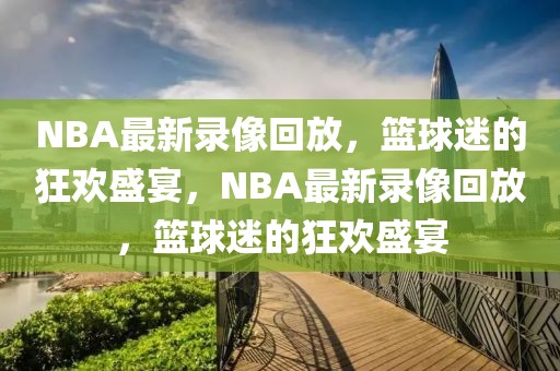 NBA最新录像回放，篮球迷的狂欢盛宴，NBA最新录像回放，篮球迷的狂欢盛宴