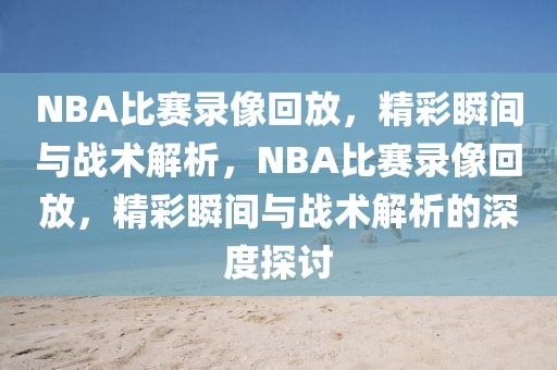 NBA比赛录像回放，精彩瞬间与战术解析，NBA比赛录像回放，精彩瞬间与战术解析的深度探讨