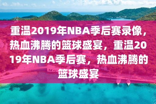 重温2019年NBA季后赛录像，热血沸腾的篮球盛宴，重温2019年NBA季后赛，热血沸腾的篮球盛宴