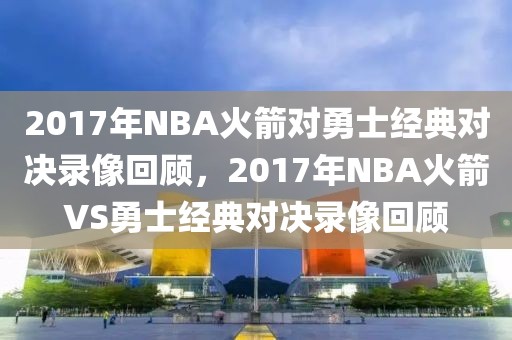 2017年NBA火箭对勇士经典对决录像回顾，2017年NBA火箭VS勇士经典对决录像回顾