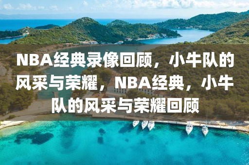 NBA经典录像回顾，小牛队的风采与荣耀，NBA经典，小牛队的风采与荣耀回顾