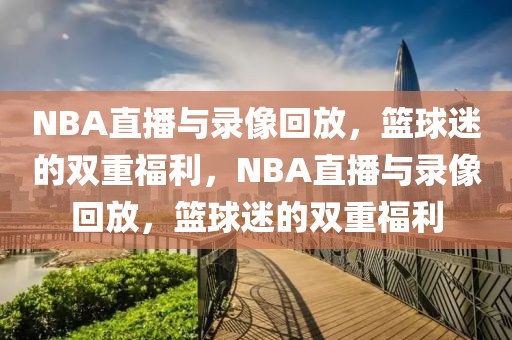 NBA直播与录像回放，篮球迷的双重福利，NBA直播与录像回放，篮球迷的双重福利