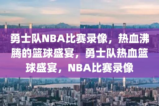 勇士队NBA比赛录像，热血沸腾的篮球盛宴，勇士队热血篮球盛宴，NBA比赛录像