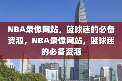 NBA录像网站，篮球迷的必备资源，NBA录像网站，篮球迷的必备资源