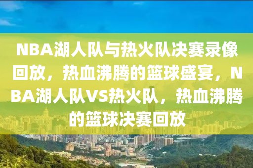 NBA湖人队与热火队决赛录像回放，热血沸腾的篮球盛宴，NBA湖人队VS热火队，热血沸腾的篮球决赛回放