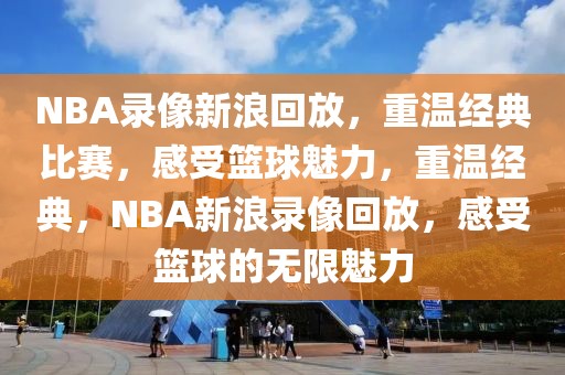 NBA录像新浪回放，重温经典比赛，感受篮球魅力，重温经典，NBA新浪录像回放，感受篮球的无限魅力