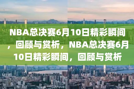 NBA总决赛6月10日精彩瞬间，回顾与赏析，NBA总决赛6月10日精彩瞬间，回顾与赏析