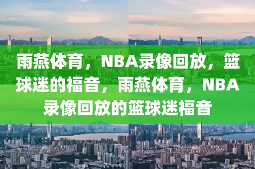 雨燕体育，NBA录像回放，篮球迷的福音，雨燕体育，NBA录像回放的篮球迷福音