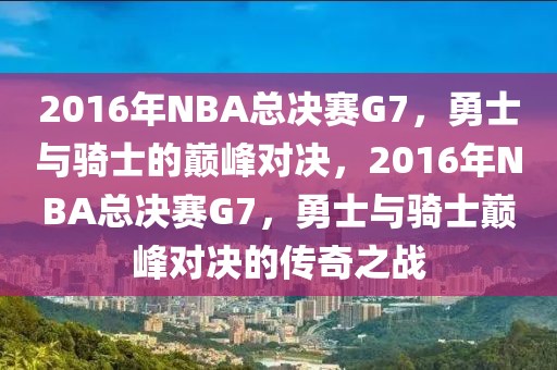 2016年NBA总决赛G7，勇士与骑士的巅峰对决，2016年NBA总决赛G7，勇士与骑士巅峰对决的传奇之战