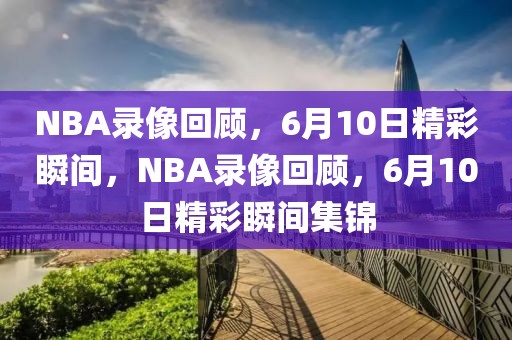 NBA录像回顾，6月10日精彩瞬间，NBA录像回顾，6月10日精彩瞬间集锦