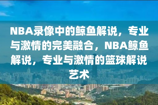 NBA录像中的鲸鱼解说，专业与激情的完美融合，NBA鲸鱼解说，专业与激情的篮球解说艺术