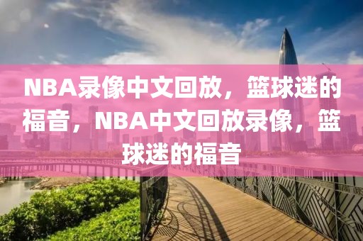 NBA录像中文回放，篮球迷的福音，NBA中文回放录像，篮球迷的福音