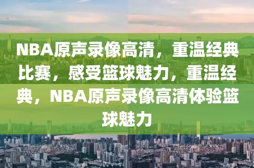 NBA原声录像高清，重温经典比赛，感受篮球魅力，重温经典，NBA原声录像高清体验篮球魅力