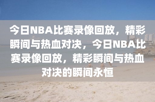 今日NBA比赛录像回放，精彩瞬间与热血对决，今日NBA比赛录像回放，精彩瞬间与热血对决的瞬间永恒