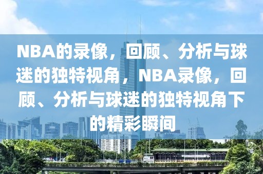 NBA的录像，回顾、分析与球迷的独特视角，NBA录像，回顾、分析与球迷的独特视角下的精彩瞬间