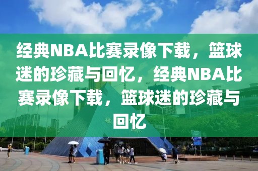 经典NBA比赛录像下载，篮球迷的珍藏与回忆，经典NBA比赛录像下载，篮球迷的珍藏与回忆