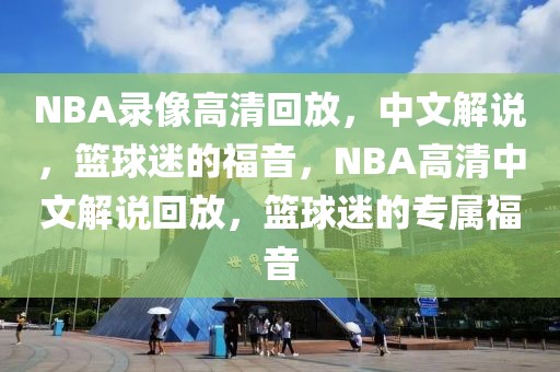 NBA录像高清回放，中文解说，篮球迷的福音，NBA高清中文解说回放，篮球迷的专属福音