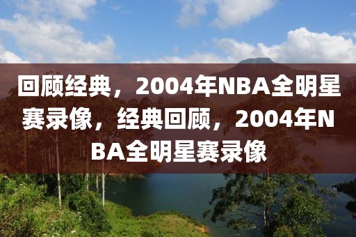 回顾经典，2004年NBA全明星赛录像，经典回顾，2004年NBA全明星赛录像