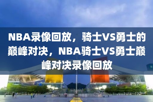 NBA录像回放，骑士VS勇士的巅峰对决，NBA骑士VS勇士巅峰对决录像回放