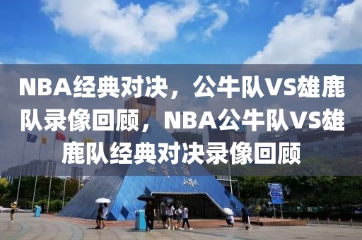 NBA经典对决，公牛队VS雄鹿队录像回顾，NBA公牛队VS雄鹿队经典对决录像回顾