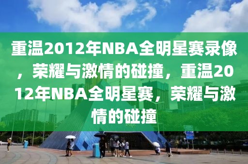 重温2012年NBA全明星赛录像，荣耀与激情的碰撞，重温2012年NBA全明星赛，荣耀与激情的碰撞