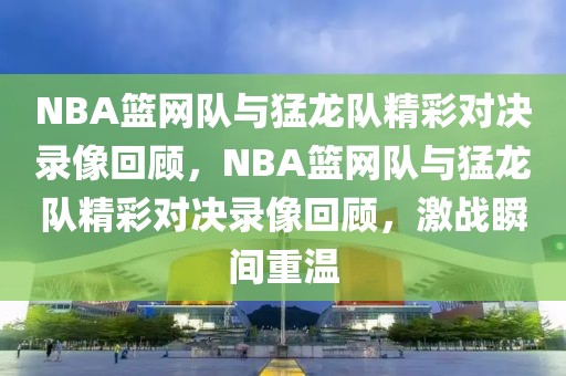 NBA篮网队与猛龙队精彩对决录像回顾，NBA篮网队与猛龙队精彩对决录像回顾，激战瞬间重温